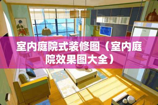 室内庭院式装修图（室内庭院效果图大全）