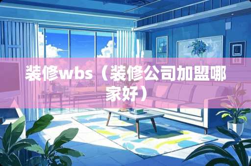 装修wbs（装修公司加盟哪家好）