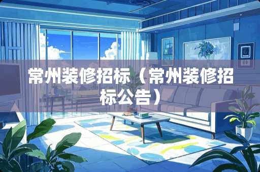 常州装修招标（常州装修招标公告）