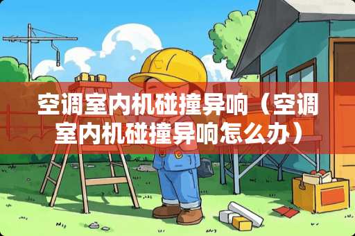 空调室内机碰撞异响（空调室内机碰撞异响怎么办）