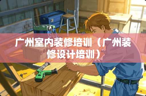 广州室内装修培训（广州装修设计培训）