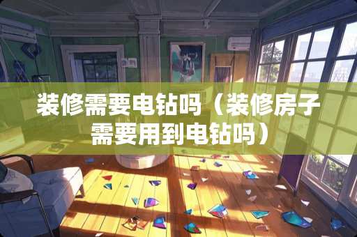 装修需要电钻吗（装修房子需要用到电钻吗）