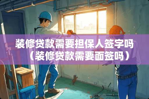 装修贷款需要担保人签字吗（装修贷款需要面签吗）