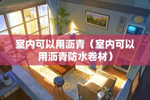 室内可以用沥青（室内可以用沥青防水卷材）