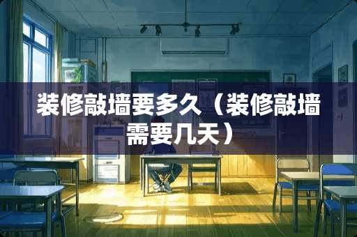 装修敲墙要多久（装修敲墙需要几天）