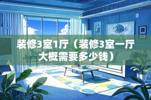 装修3室1厅（装修3室一厅大概需要多少钱）