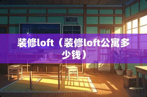 装修loft（装修loft公寓多少钱）