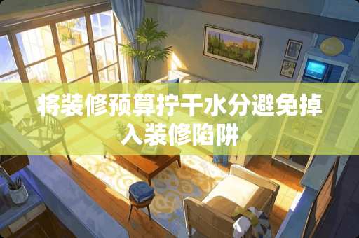 将装修预算拧干水分避免掉入装修陷阱