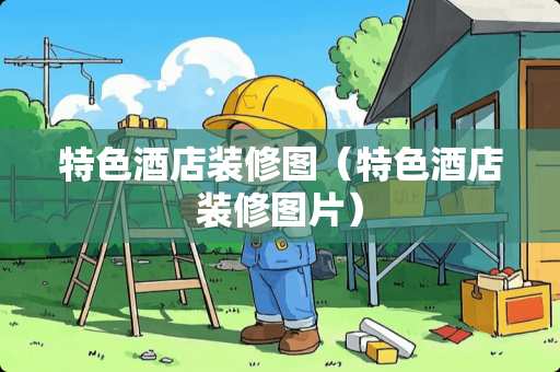 特色酒店装修图（特色酒店装修图片）