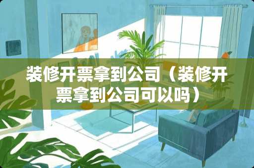 装修开票拿到公司（装修开票拿到公司可以吗）