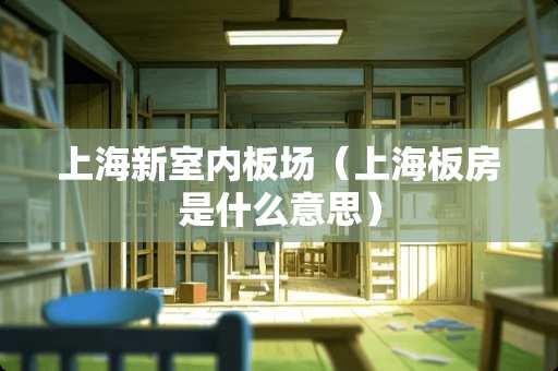 上海新室内板场（上海板房是什么意思）