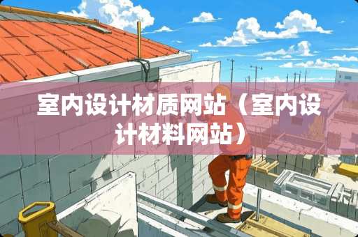 室内设计材质网站（室内设计材料网站）