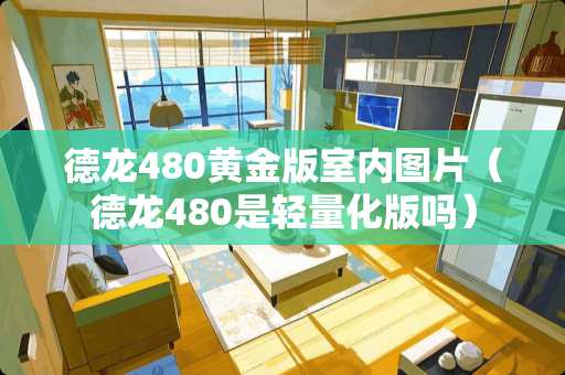 德龙480黄金版室内图片（德龙480是轻量化版吗）