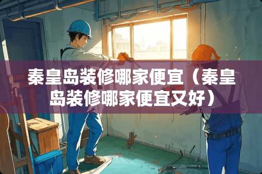 秦皇岛装修哪家便宜（秦皇岛装修哪家便宜又好）