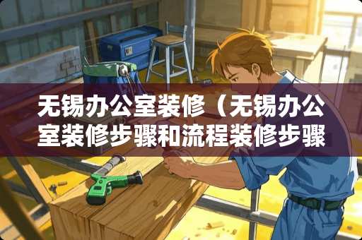 无锡办公室装修（无锡办公室装修步骤和流程装修步骤装修流程）