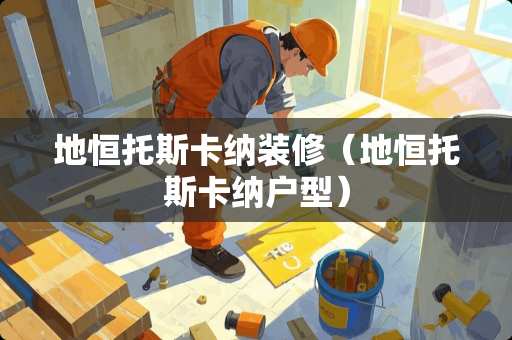 地恒托斯卡纳装修（地恒托斯卡纳户型）