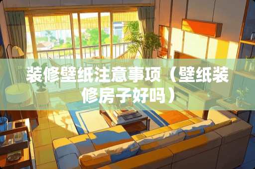 装修壁纸注意事项（壁纸装修房子好吗）