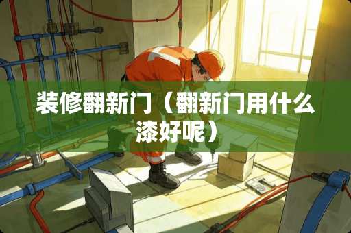 装修翻新门（翻新门用什么漆好呢）