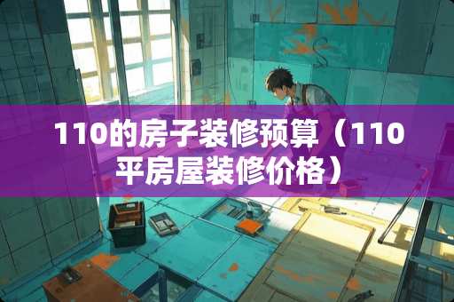 110的房子装修预算（110平房屋装修价格）