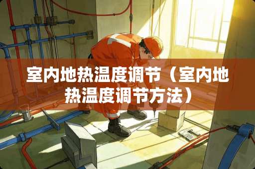 室内地热温度调节（室内地热温度调节方法）