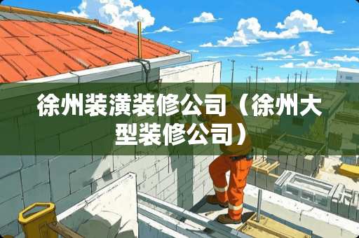 徐州装潢装修公司（徐州大型装修公司）