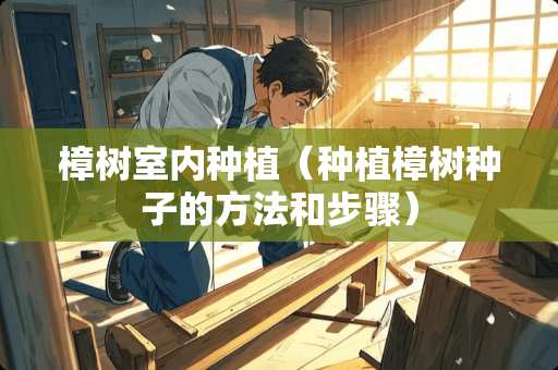 樟树室内种植（种植樟树种子的方法和步骤）