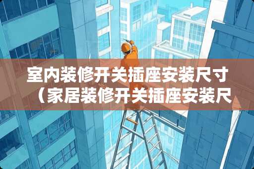 室内装修开关插座安装尺寸（家居装修开关插座安装尺寸）