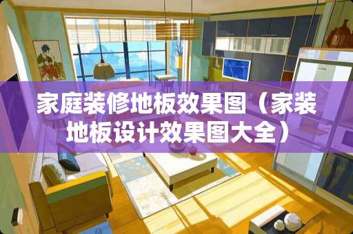 家庭装修地板效果图（家装地板设计效果图大全）