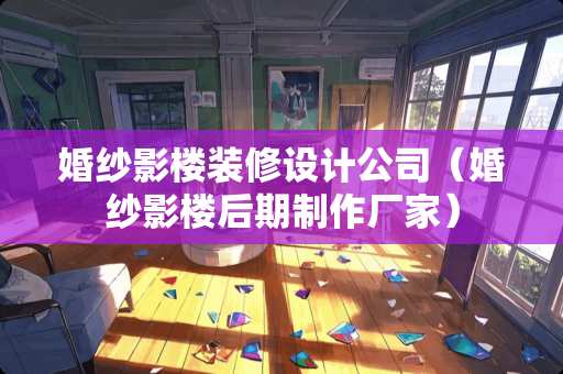 婚纱影楼装修设计公司（婚纱影楼后期制作厂家）