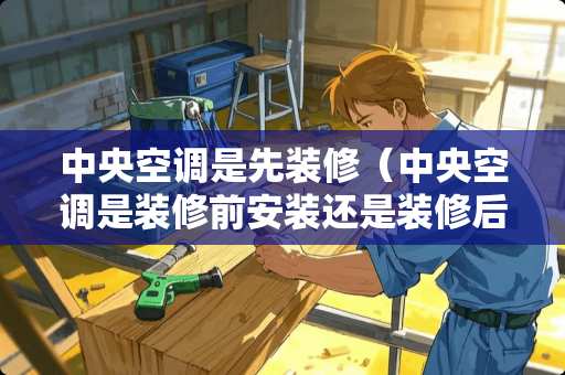 中央空调是先装修（中央空调是装修前安装还是装修后安装）