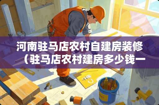 河南驻马店农村自建房装修（驻马店农村建房多少钱一平方）