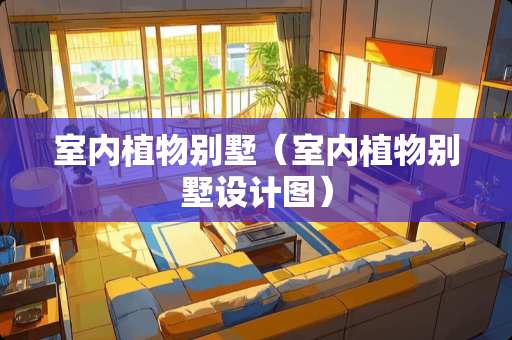 室内植物别墅（室内植物别墅设计图）