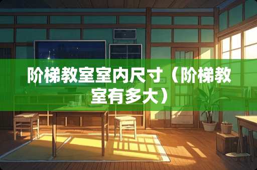 阶梯教室室内尺寸（阶梯教室有多大）