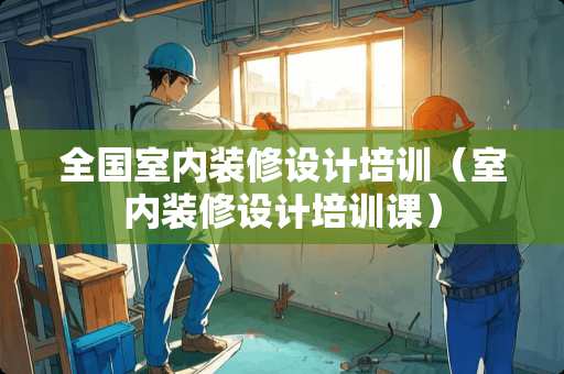 全国室内装修设计培训（室内装修设计培训课）