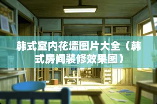 韩式室内花墙图片大全（韩式房间装修效果图）