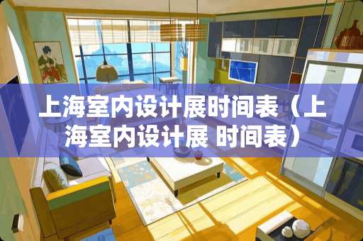 上海室内设计展时间表（上海室内设计展 时间表）