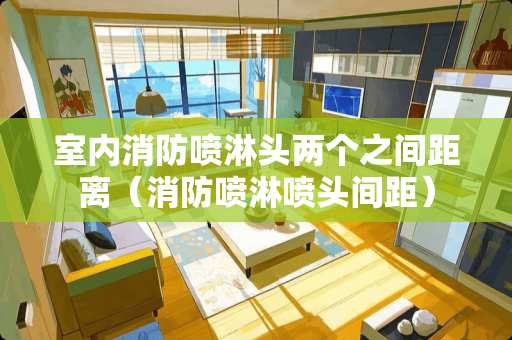 室内消防喷淋头两个之间距离（消防喷淋喷头间距）