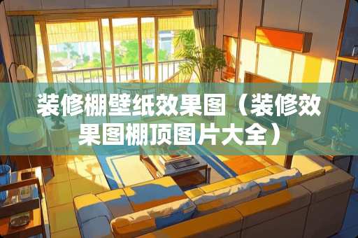 装修棚壁纸效果图（装修效果图棚顶图片大全）