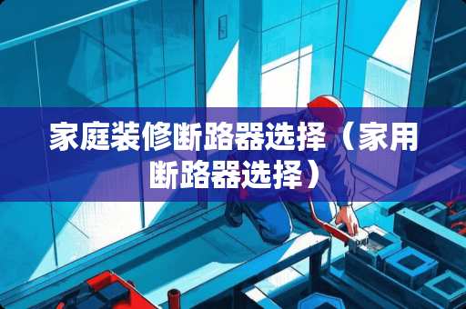 家庭装修断路器选择（家用断路器选择）