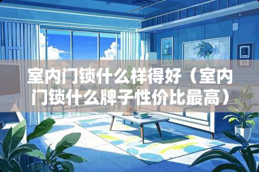 室内门锁什么样得好（室内门锁什么牌子性价比最高）