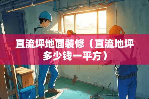 直流坪地面装修（直流地坪多少钱一平方）