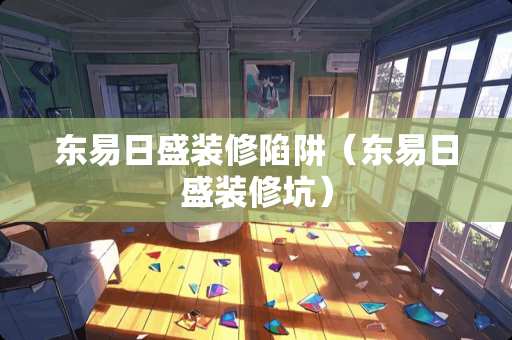 东易日盛装修陷阱（东易日盛装修坑）