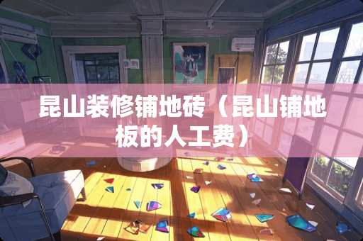 昆山装修铺地砖（昆山铺地板的人工费）