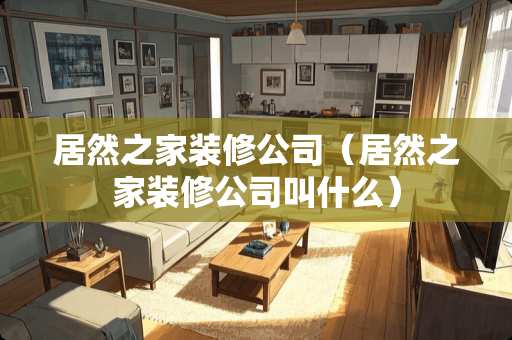 居然之家装修公司（居然之家装修公司叫什么）