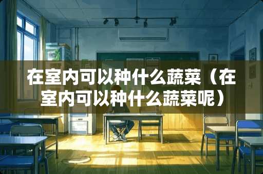 在室内可以种什么蔬菜（在室内可以种什么蔬菜呢）