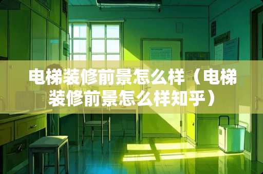 电梯装修前景怎么样（电梯装修前景怎么样知乎）