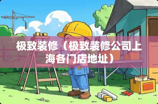 极致装修（极致装修公司上海各门店地址）