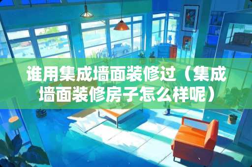 谁用集成墙面装修过（集成墙面装修房子怎么样呢）