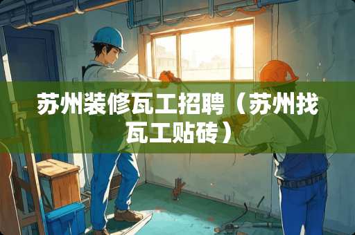 苏州装修瓦工招聘（苏州找瓦工贴砖）