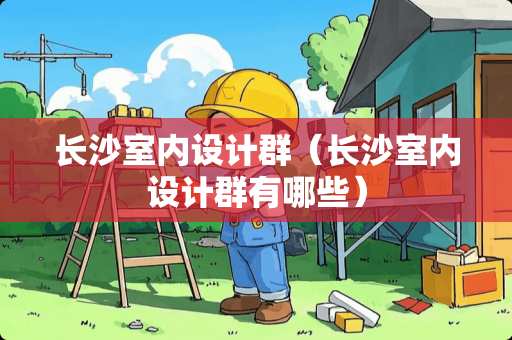 长沙室内设计群（长沙室内设计群有哪些）